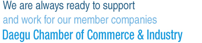 We are always ready to support our member companies, working for our member companies. Daegu Chamber of Commerce and Industry
 